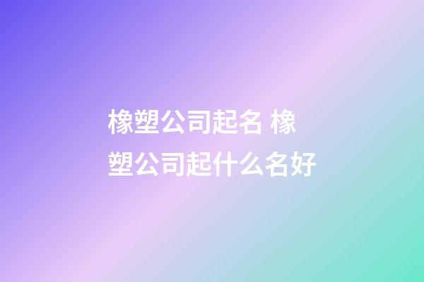 橡塑公司起名 橡塑公司起什么名好